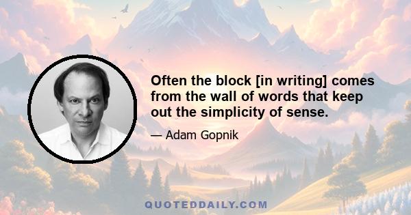 Often the block [in writing] comes from the wall of words that keep out the simplicity of sense.