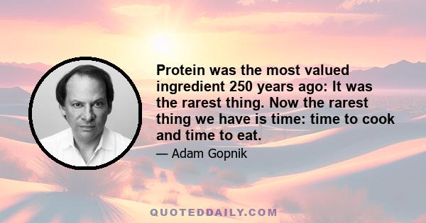 Protein was the most valued ingredient 250 years ago: It was the rarest thing. Now the rarest thing we have is time: time to cook and time to eat.