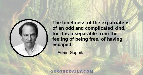 The loneliness of the expatriate is of an odd and complicated kind, for it is inseparable from the feeling of being free, of having escaped.