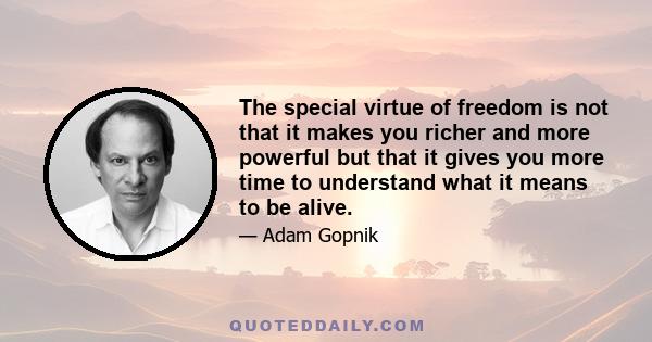 The special virtue of freedom is not that it makes you richer and more powerful but that it gives you more time to understand what it means to be alive.