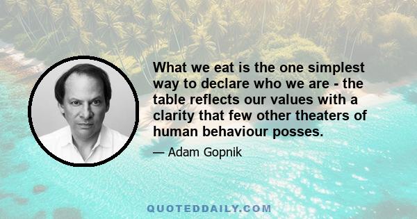 What we eat is the one simplest way to declare who we are - the table reflects our values with a clarity that few other theaters of human behaviour posses.