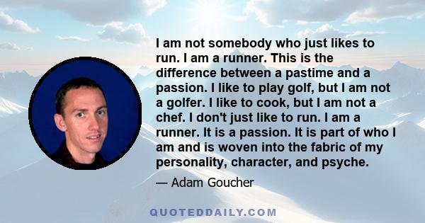 I am not somebody who just likes to run. I am a runner. This is the difference between a pastime and a passion. I like to play golf, but I am not a golfer. I like to cook, but I am not a chef. I don't just like to run.