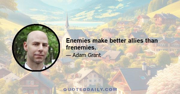 Enemies make better allies than frenemies.