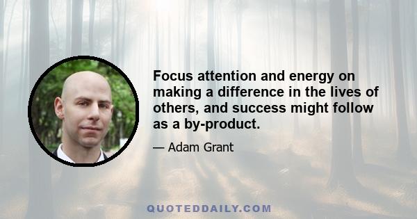 Focus attention and energy on making a difference in the lives of others, and success might follow as a by-product.