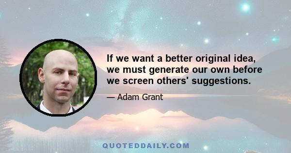 If we want a better original idea, we must generate our own before we screen others' suggestions.