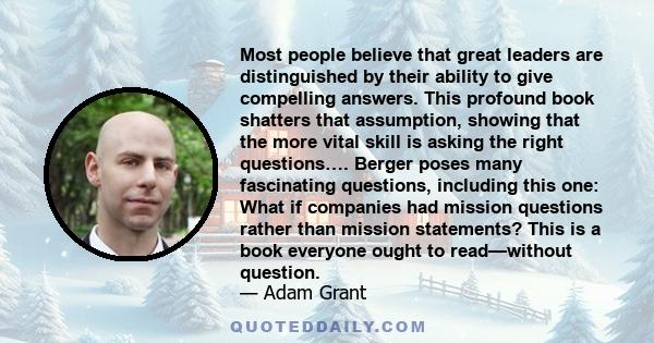 Most people believe that great leaders are distinguished by their ability to give compelling answers. This profound book shatters that assumption, showing that the more vital skill is asking the right questions…. Berger 