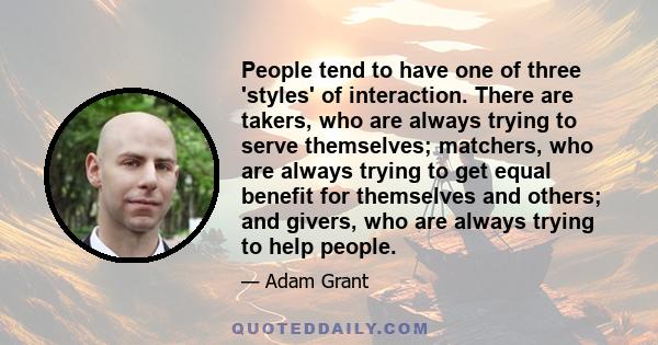 People tend to have one of three 'styles' of interaction. There are takers, who are always trying to serve themselves; matchers, who are always trying to get equal benefit for themselves and others; and givers, who are