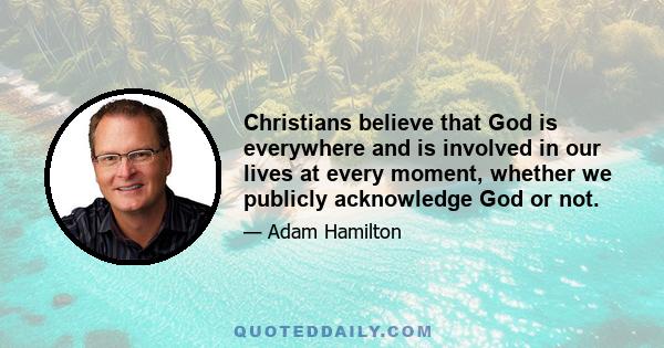 Christians believe that God is everywhere and is involved in our lives at every moment, whether we publicly acknowledge God or not.