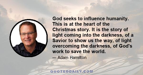 God seeks to influence humanity. This is at the heart of the Christmas story. It is the story of light coming into the darkness, of a Savior to show us the way, of light overcoming the darkness, of God's work to save