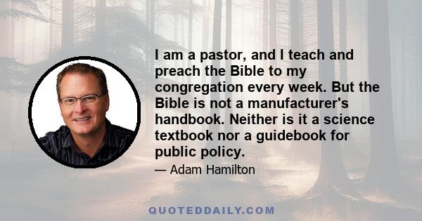 I am a pastor, and I teach and preach the Bible to my congregation every week. But the Bible is not a manufacturer's handbook. Neither is it a science textbook nor a guidebook for public policy.