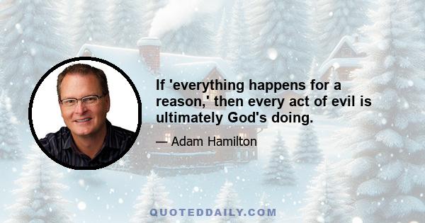 If 'everything happens for a reason,' then every act of evil is ultimately God's doing.