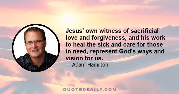 Jesus' own witness of sacrificial love and forgiveness, and his work to heal the sick and care for those in need, represent God's ways and vision for us.