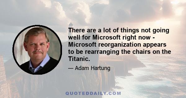 There are a lot of things not going well for Microsoft right now - Microsoft reorganization appears to be rearranging the chairs on the Titanic.