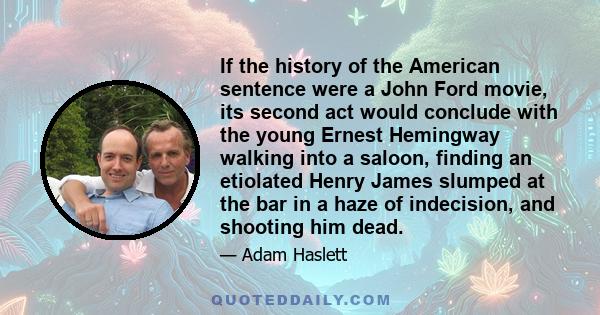 If the history of the American sentence were a John Ford movie, its second act would conclude with the young Ernest Hemingway walking into a saloon, finding an etiolated Henry James slumped at the bar in a haze of