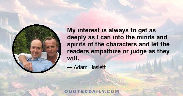 My interest is always to get as deeply as I can into the minds and spirits of the characters and let the readers empathize or judge as they will.