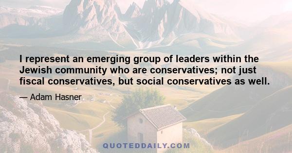 I represent an emerging group of leaders within the Jewish community who are conservatives; not just fiscal conservatives, but social conservatives as well.