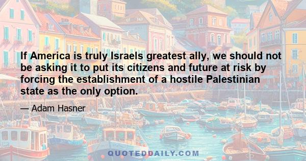 If America is truly Israels greatest ally, we should not be asking it to put its citizens and future at risk by forcing the establishment of a hostile Palestinian state as the only option.