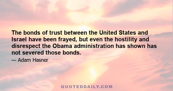 The bonds of trust between the United States and Israel have been frayed, but even the hostility and disrespect the Obama administration has shown has not severed those bonds.