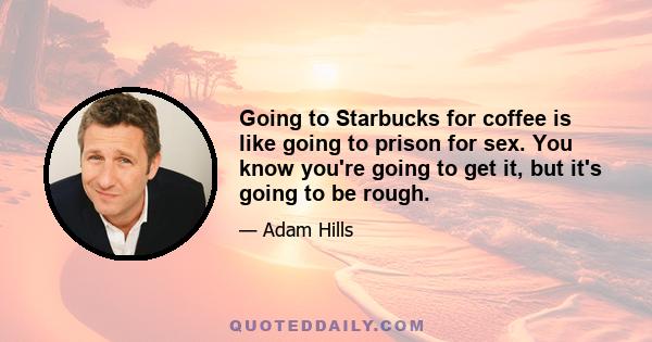 Going to Starbucks for coffee is like going to prison for sex. You know you're going to get it, but it's going to be rough.