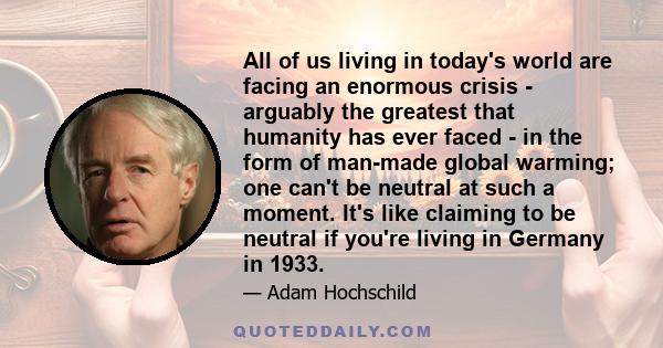 All of us living in today's world are facing an enormous crisis - arguably the greatest that humanity has ever faced - in the form of man-made global warming; one can't be neutral at such a moment. It's like claiming to 