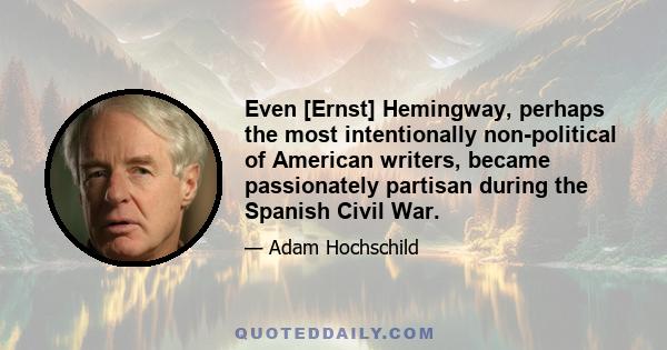 Even [Ernst] Hemingway, perhaps the most intentionally non-political of American writers, became passionately partisan during the Spanish Civil War.