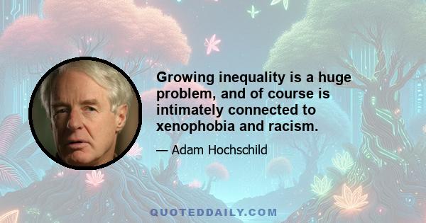 Growing inequality is a huge problem, and of course is intimately connected to xenophobia and racism.