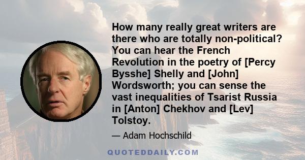 How many really great writers are there who are totally non-political? You can hear the French Revolution in the poetry of [Percy Bysshe] Shelly and [John] Wordsworth; you can sense the vast inequalities of Tsarist