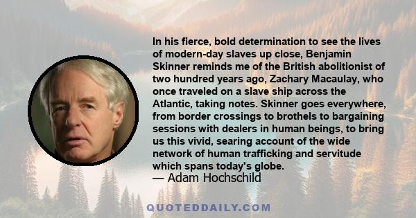 In his fierce, bold determination to see the lives of modern-day slaves up close, Benjamin Skinner reminds me of the British abolitionist of two hundred years ago, Zachary Macaulay, who once traveled on a slave ship