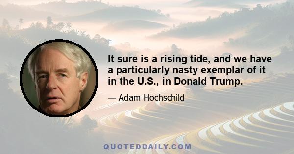 It sure is a rising tide, and we have a particularly nasty exemplar of it in the U.S., in Donald Trump.