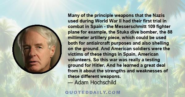 Many of the principle weapons that the Nazis used during World War II had their first trial in combat in Spain - the Messerschmitt 109 fighter plane for example, the Stuka dive bomber, the 88 millimeter artillery piece, 