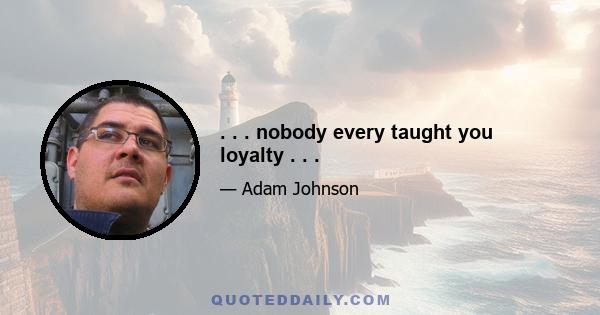 . . . nobody every taught you loyalty . . .