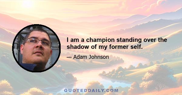 I am a champion standing over the shadow of my former self.