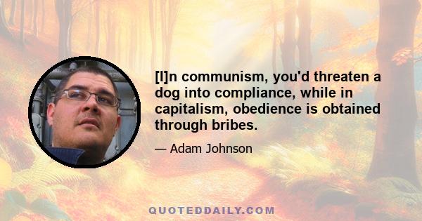 [I]n communism, you'd threaten a dog into compliance, while in capitalism, obedience is obtained through bribes.