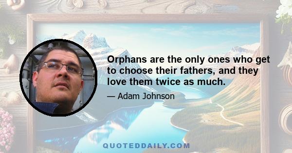 Orphans are the only ones who get to choose their fathers, and they love them twice as much.