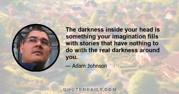 The darkness inside your head is something your imagination fills with stories that have nothing to do with the real darkness around you.