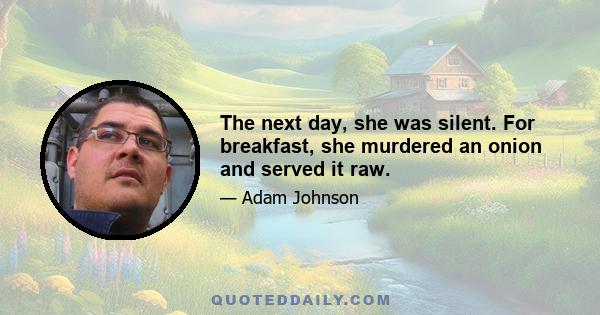 The next day, she was silent. For breakfast, she murdered an onion and served it raw.