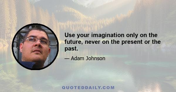 Use your imagination only on the future, never on the present or the past.