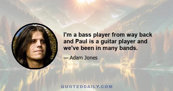 I'm a bass player from way back and Paul is a guitar player and we've been in many bands.