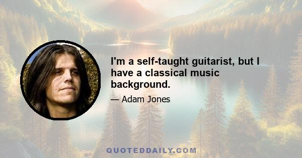 I'm a self-taught guitarist, but I have a classical music background.