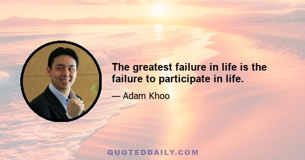 The greatest failure in life is the failure to participate in life.