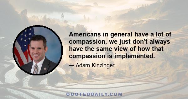 Americans in general have a lot of compassion, we just don't always have the same view of how that compassion is implemented.