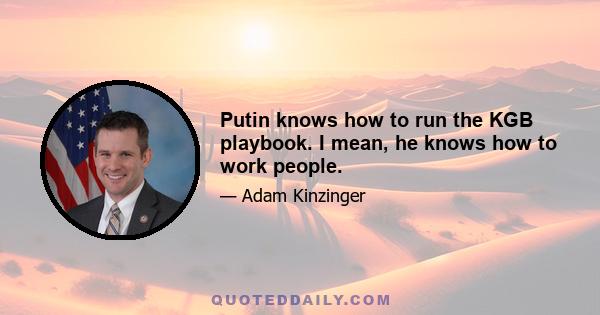 Putin knows how to run the KGB playbook. I mean, he knows how to work people.