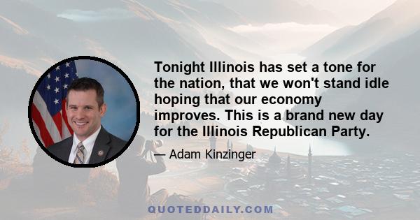 Tonight Illinois has set a tone for the nation, that we won't stand idle hoping that our economy improves. This is a brand new day for the Illinois Republican Party.