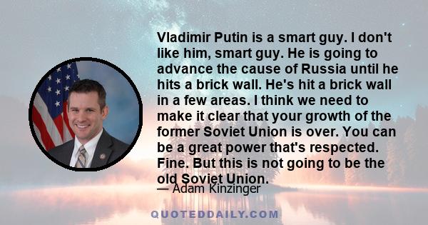 Vladimir Putin is a smart guy. I don't like him, smart guy. He is going to advance the cause of Russia until he hits a brick wall. He's hit a brick wall in a few areas. I think we need to make it clear that your growth