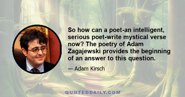 So how can a poet-an intelligent, serious poet-write mystical verse now? The poetry of Adam Zagajewski provides the beginning of an answer to this question.