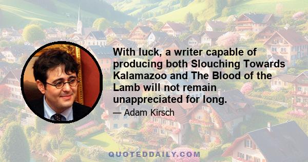 With luck, a writer capable of producing both Slouching Towards Kalamazoo and The Blood of the Lamb will not remain unappreciated for long.