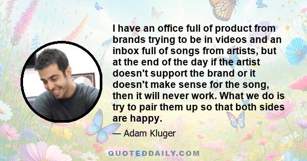 I have an office full of product from brands trying to be in videos and an inbox full of songs from artists, but at the end of the day if the artist doesn't support the brand or it doesn't make sense for the song, then