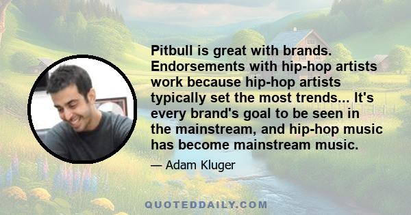 Pitbull is great with brands. Endorsements with hip-hop artists work because hip-hop artists typically set the most trends... It's every brand's goal to be seen in the mainstream, and hip-hop music has become mainstream 