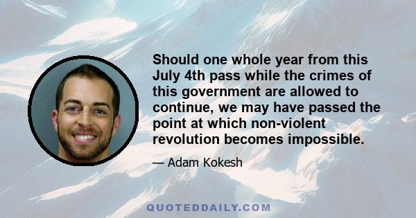 Should one whole year from this July 4th pass while the crimes of this government are allowed to continue, we may have passed the point at which non-violent revolution becomes impossible.