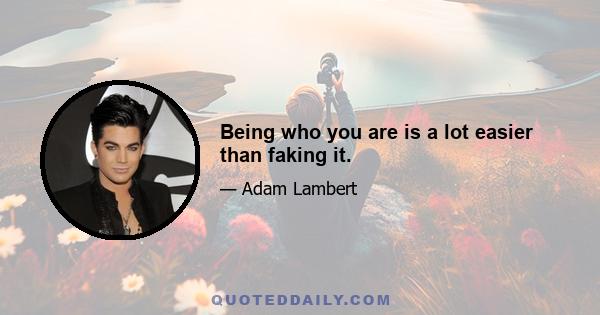 Being who you are is a lot easier than faking it.